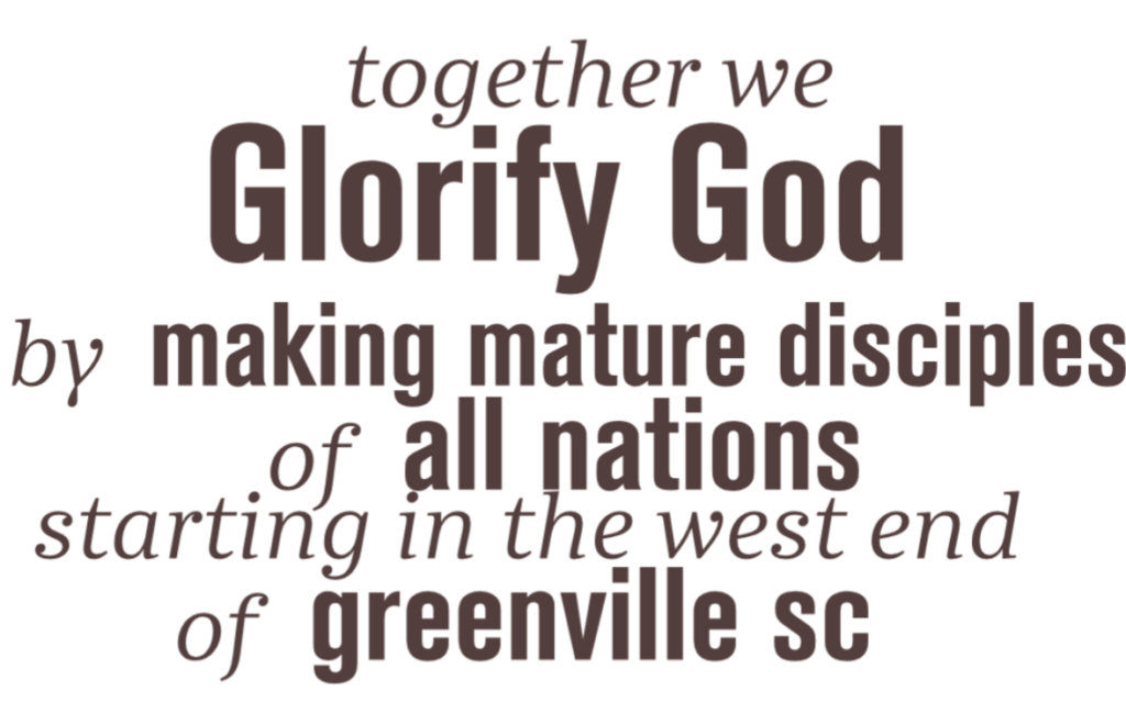 Together we Glorify God by making mature disciples of all nations starting in the west end of Greenville SC.