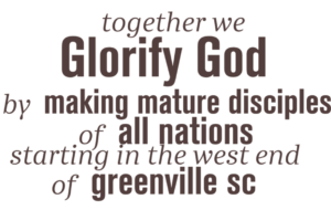 Together we Glorify God by making mature disciples of all nations starting in the west end of Greenville SC.