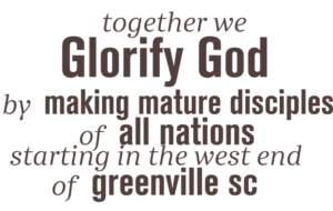 Together we Glorify God by making mature disciples of all nations starting in the west end of Greenville SC.